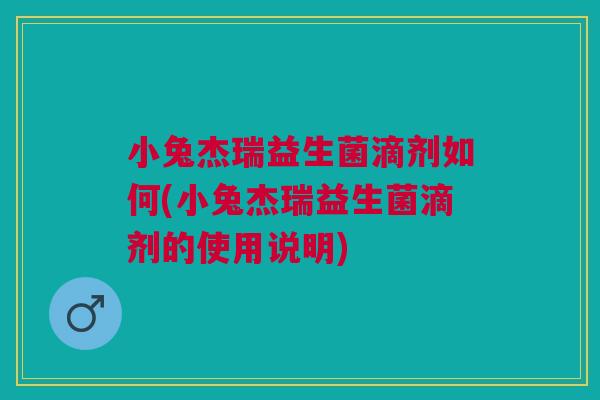 小兔杰瑞益生菌滴剂如何(小兔杰瑞益生菌滴剂的使用说明)