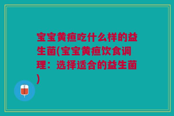 宝宝黄疸吃什么样的益生菌(宝宝黄疸饮食调理:选择适合的益生菌) 宝宝黄疸吃什么样的益生菌(宝宝黄疸饮食调理:选择适合的益生菌)