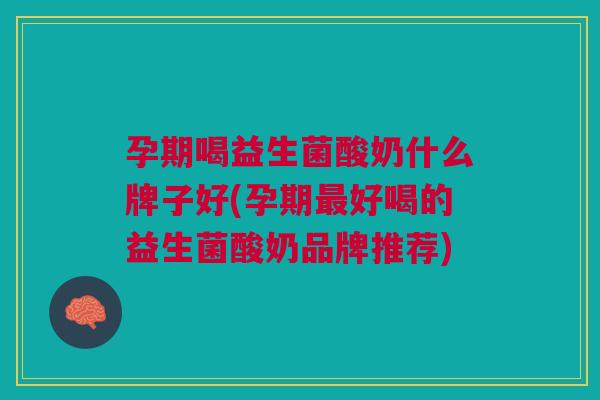 孕期喝益生菌酸奶什么牌子好(孕期最好喝的益生菌酸奶品牌推荐)