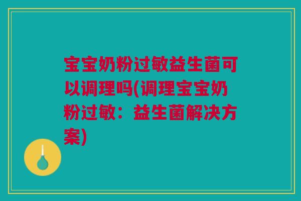 宝宝奶粉益生菌可以调理吗(调理宝宝奶粉：益生菌解决方案)