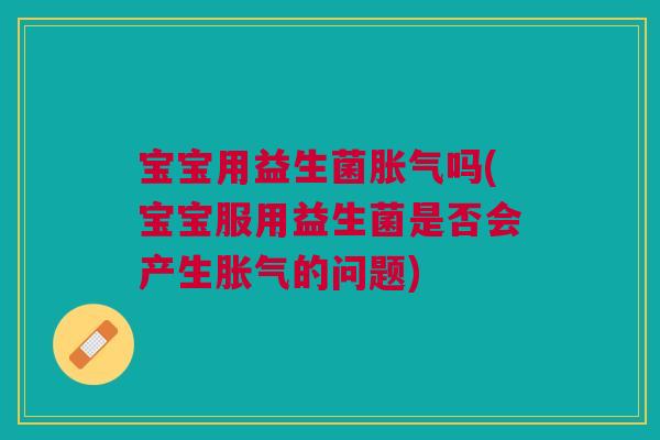宝宝用益生菌胀气吗(宝宝服用益生菌是否会产生胀气的问题)