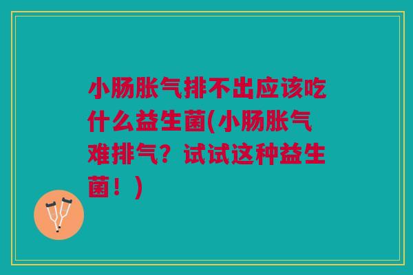 小肠排不出应该吃什么益生菌(小肠难排气?试试这种益生菌!) 小肠排不出应该吃什么益生菌(小肠难排气?试试这种益生菌!)