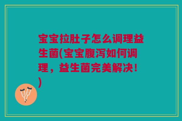 宝宝拉肚子怎么调理益生菌(宝宝腹泻如何调理,益生菌完美解决!)
