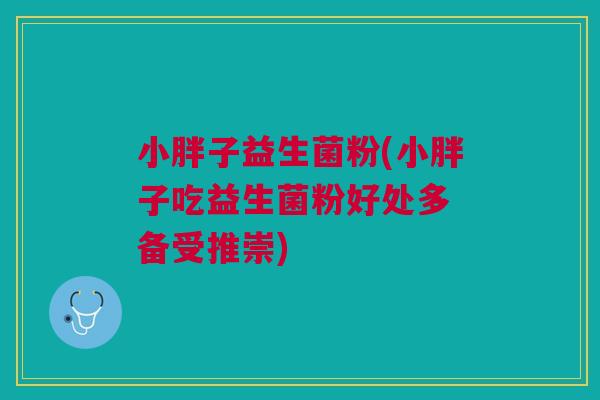 小胖子益生菌粉(小胖子吃益生菌粉好处多 备受推崇)