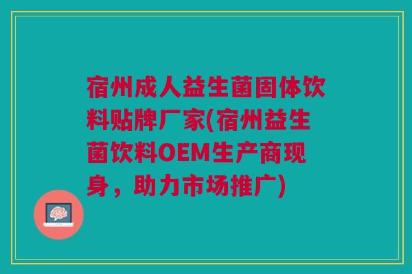 宿州成人益生菌固体饮料贴牌厂家(宿州益生菌饮料OEM生产商现身,助力市场推广)