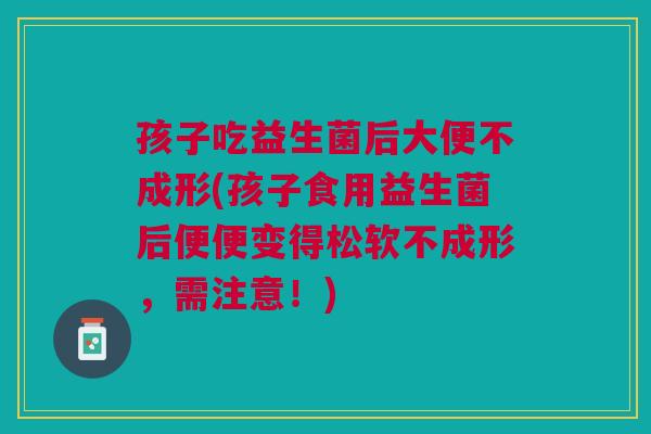 孩子吃益生菌后大便不成形(孩子食用益生菌后便便变得松软不成形,需注意!)