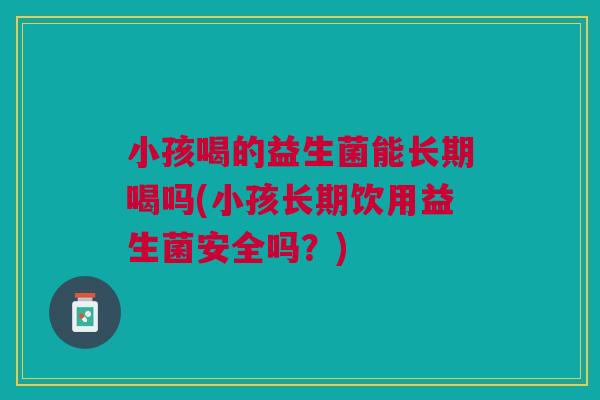 小孩喝的益生菌能长期喝吗(小孩长期饮用益生菌安全吗?)