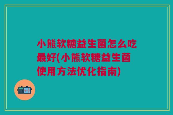 小熊软糖益生菌怎么吃好(小熊软糖益生菌使用方法优化指南) 小熊软糖益生菌怎么吃好(小熊软糖益生菌使用方法优化指南)