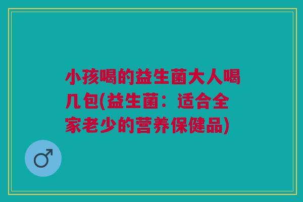 小孩喝的益生菌大人喝几包(益生菌:适合全家老少的营养保健品) 小孩喝的益生菌大人喝几包(益生菌:适合全家老少的营养保健品)