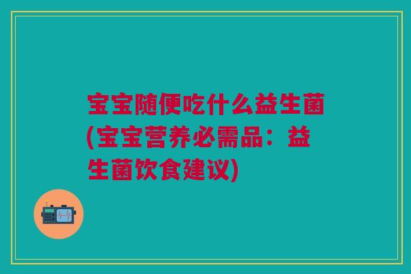 宝宝随便吃什么益生菌(宝宝营养必需品:益生菌饮食建议)