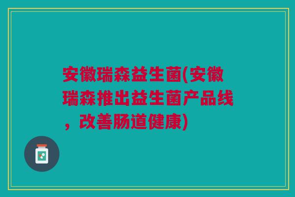 安徽瑞森益生菌(安徽瑞森推出益生菌产品线,改善肠道健康)
