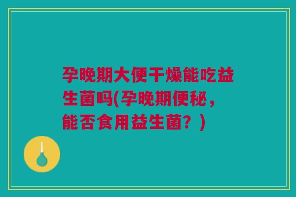 孕晚期大便干燥能吃益生菌吗(孕晚期,能否食用益生菌?) 孕晚期大便干燥能吃益生菌吗(孕晚期,能否食用益生菌?)
