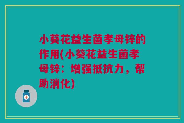 小葵花益生菌孝母锌的作用(小葵花益生菌孝母锌:增强抵抗力,帮助消化)