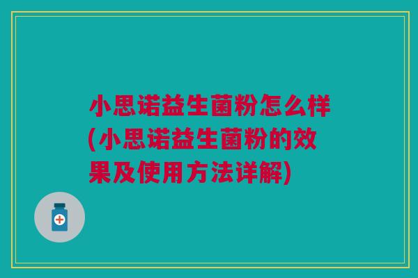 小思诺益生菌粉怎么样(小思诺益生菌粉的效果及使用方法详解)