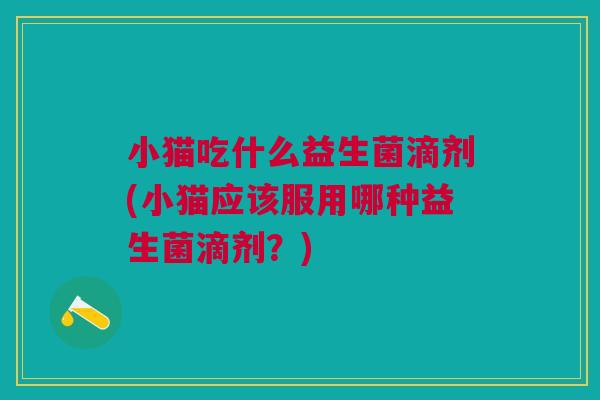 小猫吃什么益生菌滴剂(小猫应该服用哪种益生菌滴剂?) 小猫吃什么益生菌滴剂(小猫应该服用哪种益生菌滴剂?)