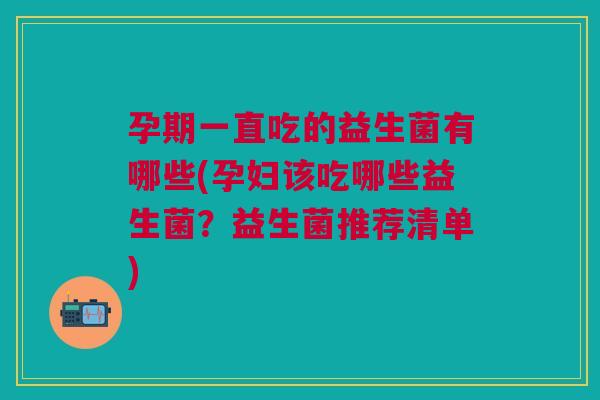 孕期一直吃的益生菌有哪些(孕妇该吃哪些益生菌?益生菌推荐清单) 孕期一直吃的益生菌有哪些(孕妇该吃哪些益生菌?益生菌推荐清单)