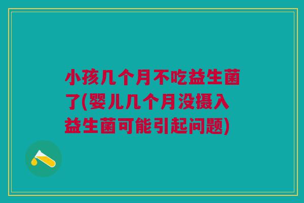 小孩几个月不吃益生菌了(婴儿几个月没摄入益生菌可能引起问题)