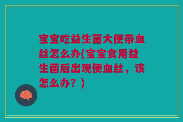 宝宝吃益生菌大便带血丝怎么办(宝宝食用益生菌后出现便血丝,该怎么办?)