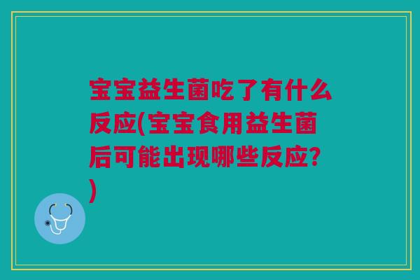 宝宝益生菌吃了有什么反应(宝宝食用益生菌后可能出现哪些反应?)