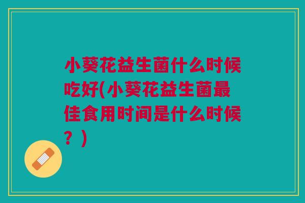 小葵花益生菌什么时候吃好(小葵花益生菌最佳食用时间是什么时候？)