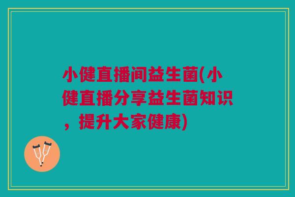 小健直播间益生菌(小健直播分享益生菌知识,提升大家健康)