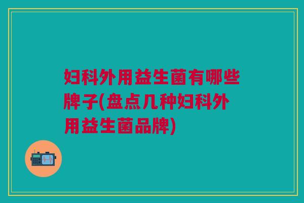妇科外用益生菌有哪些牌子(盘点几种妇科外用益生菌品牌)