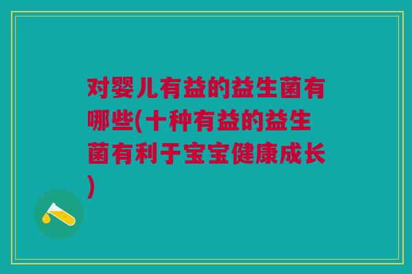 对婴儿有益的益生菌有哪些(十种有益的益生菌有利于宝宝健康成长)