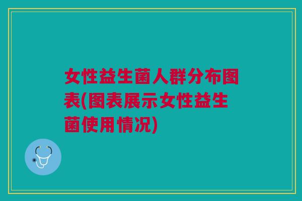 女性益生菌人群分布图表(图表展示女性益生菌使用情况) 女性益生菌人群分布图表(图表展示女性益生菌使用情况)