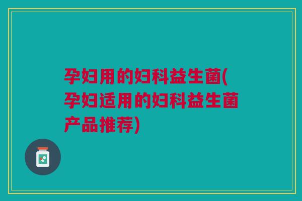 孕妇用的益生菌(孕妇适用的益生菌产品推荐)