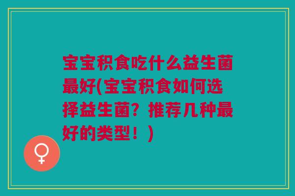 宝宝积食吃什么益生菌最好(宝宝积食如何选择益生菌?推荐几种最好的类型!)