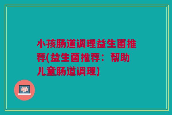小孩肠道调理益生菌推荐(益生菌推荐：帮助儿童肠道调理)