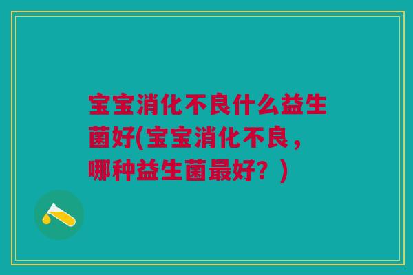 宝宝消化不良什么益生菌好(宝宝消化不良，哪种益生菌最好？)