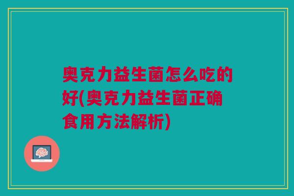 奥克力益生菌怎么吃的好(奥克力益生菌正确食用方法解析)