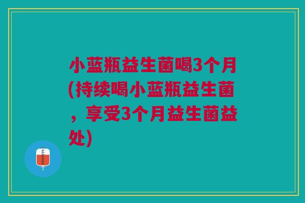 小蓝瓶益生菌喝3个月(持续喝小蓝瓶益生菌，享受3个月益生菌益处)