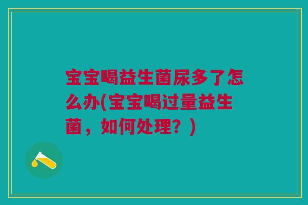 宝宝喝益生菌尿多了怎么办(宝宝喝过量益生菌，如何处理？)