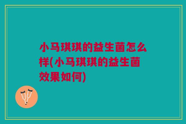 小马琪琪的益生菌怎么样(小马琪琪的益生菌效果如何)