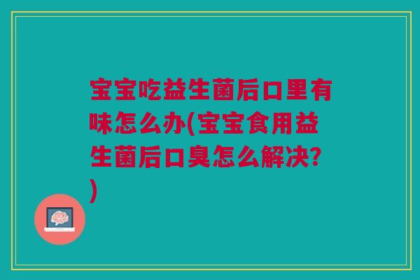 宝宝吃益生菌后口里有味怎么办(宝宝食用益生菌后口臭怎么解决？)