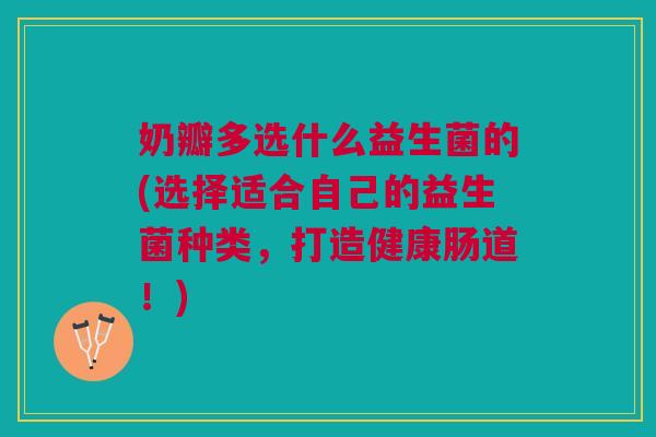奶瓣多选什么益生菌的(选择适合自己的益生菌种类，打造健康肠道！)
