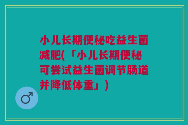 小儿长期吃益生菌(「小儿长期可尝试益生菌调节肠道并降低体重」)