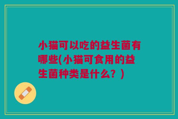小猫可以吃的益生菌有哪些(小猫可食用的益生菌种类是什么？)
