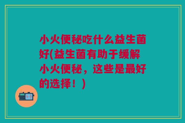 小火便秘吃什么益生菌好(益生菌有助于缓解小火便秘，这些是最好的选择！)