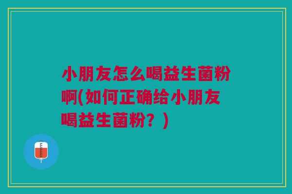 小朋友怎么喝益生菌粉啊(如何正确给小朋友喝益生菌粉？)