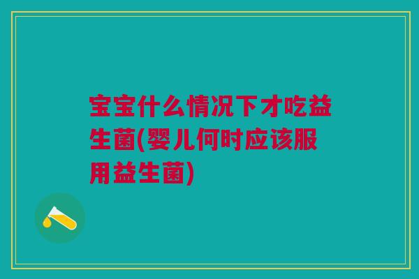 宝宝什么情况下才吃益生菌(婴儿何时应该服用益生菌)