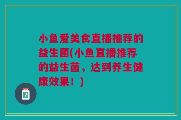 小鱼爱美食直播推荐的益生菌(小鱼直播推荐的益生菌，达到养生健康效果！)
