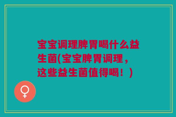 宝宝调理脾胃喝什么益生菌(宝宝脾胃调理，这些益生菌值得喝！)