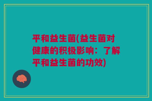 平和益生菌(益生菌对健康的积极影响：了解平和益生菌的功效)