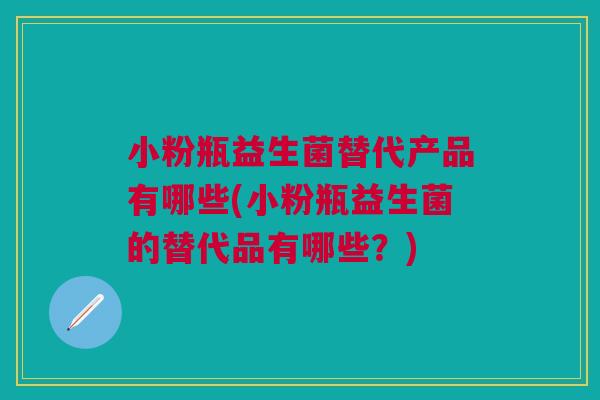 小粉瓶益生菌替代产品有哪些(小粉瓶益生菌的替代品有哪些？)