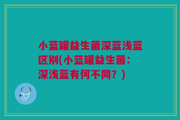 小蓝罐益生菌深蓝浅蓝区别(小蓝罐益生菌：深浅蓝有何不同？)