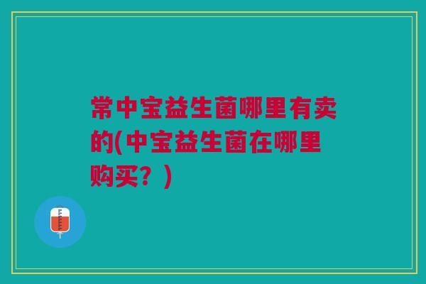 常中宝益生菌哪里有卖的(中宝益生菌在哪里购买？)