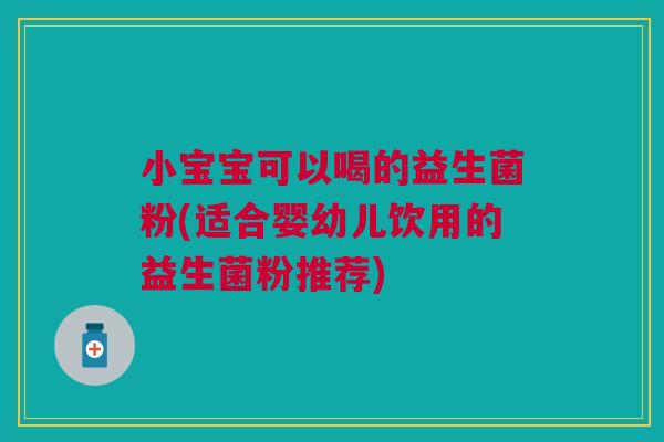 小宝宝可以喝的益生菌粉(适合婴幼儿饮用的益生菌粉推荐)